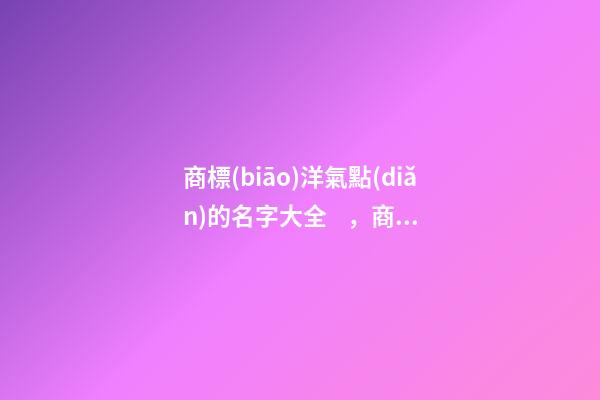商標(biāo)洋氣點(diǎn)的名字大全，商標(biāo)起名測試打分？